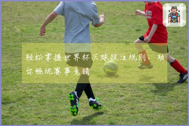 轻松掌握世界杯买球投注规则,助你畅玩赛事竞猜